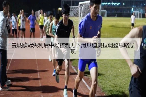 曼城欧冠失利后中场控制力下滑瓜迪奥拉调整思路浮现 - LeboSports